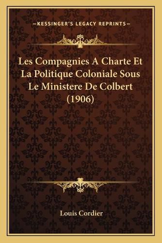 Les Compagnies a Charte Et La Politique Coloniale Sous Le Ministere de Colbert (1906)