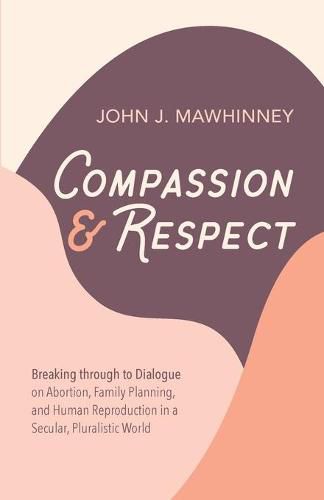 Cover image for Compassion and Respect: Breaking Through to Dialogue on Abortion, Family Planning, and Human Reproduction in a Secular, Pluralistic World