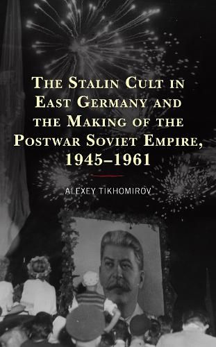 Cover image for The Stalin Cult in East Germany and the Making of the Postwar Soviet Empire, 1945-1961