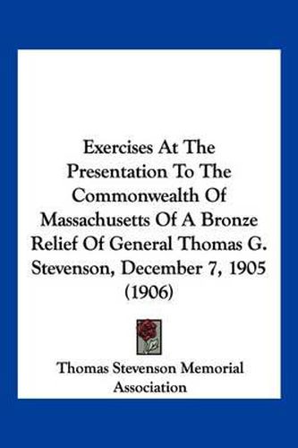 Cover image for Exercises at the Presentation to the Commonwealth of Massachusetts of a Bronze Relief of General Thomas G. Stevenson, December 7, 1905 (1906)