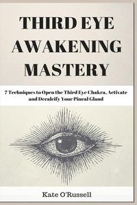 Cover image for Third Eye Awakening Mastery: 7 Techniques to Open the Third Eye Chakra, Activate and Decalcify Your Pineal Gland