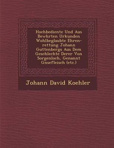 Cover image for Hochbediente Und Aus Bew Hrten Urkunden Wohlbeglaubte Ehren-Rettung Johann Guttenbergs Aus Dem Geschlechte Derer Von Sorgenloch, Genannt G Nsefleisch (Etc.)