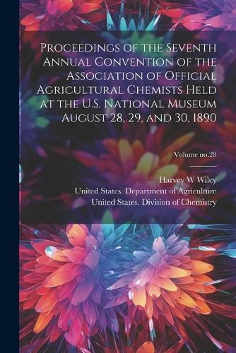 Cover image for Proceedings of the Seventh Annual Convention of the Association of Official Agricultural Chemists Held at the U.S. National Museum August 28, 29, and 30, 1890; Volume no.28