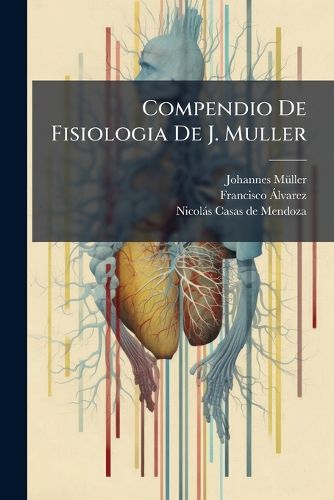 Cover image for Compendio de Fisiologia de J. Muller: Ilustrado Con L Minas Intercaladas En El Texto Por Don Francisco Alvarez ... y Don Nicol?'s Casas...