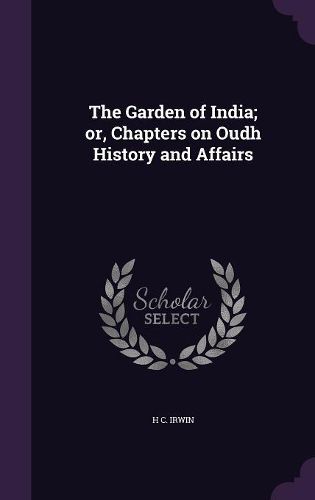 Cover image for The Garden of India; Or, Chapters on Oudh History and Affairs