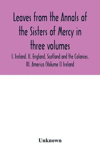 Cover image for Leaves from the Annals of the Sisters of Mercy in three volumes: I. Ireland. II. England, Scotland and the Colonies. III. America (Volume I) Ireland