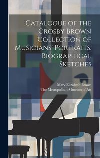 Cover image for Catalogue of the Crosby Brown Collection of Musicians' Portraits. Biographical Sketches