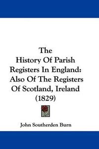 Cover image for The History Of Parish Registers In England: Also Of The Registers Of Scotland, Ireland (1829)