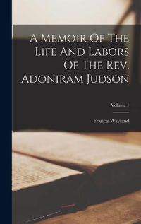 Cover image for A Memoir Of The Life And Labors Of The Rev. Adoniram Judson; Volume 1