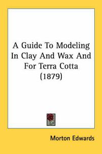 Cover image for A Guide to Modeling in Clay and Wax and for Terra Cotta (1879)