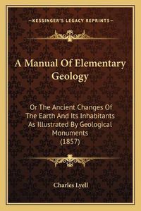 Cover image for A Manual of Elementary Geology: Or the Ancient Changes of the Earth and Its Inhabitants as Illustrated by Geological Monuments (1857)