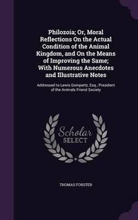 Cover image for Philozoia; Or, Moral Reflections on the Actual Condition of the Animal Kingdom, and on the Means of Improving the Same; With Numerous Anecdotes and Illustrative Notes: Addressed to Lewis Gompertz, Esq., President of the Animals Friend Society