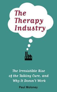 Cover image for The Therapy Industry: The Irresistible Rise of the Talking Cure, and Why It Doesn't Work