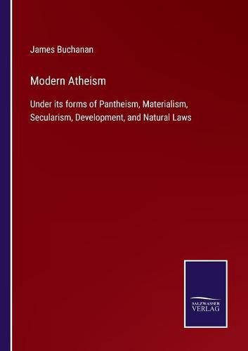 Modern Atheism: Under its forms of Pantheism, Materialism, Secularism, Development, and Natural Laws