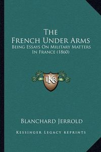 Cover image for The French Under Arms: Being Essays on Military Matters in France (1860)