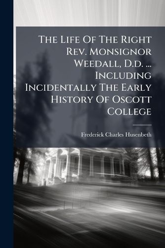 Cover image for The Life of the Right REV. Monsignor Weedall, D.D. ... Including Incidentally the Early History of Oscott College