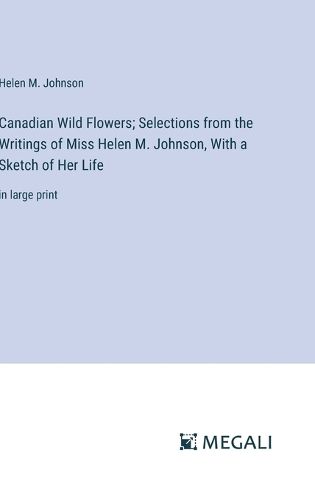 Canadian Wild Flowers; Selections from the Writings of Miss Helen M. Johnson, With a Sketch of Her Life