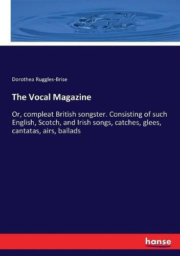 Cover image for The Vocal Magazine: Or, compleat British songster. Consisting of such English, Scotch, and Irish songs, catches, glees, cantatas, airs, ballads