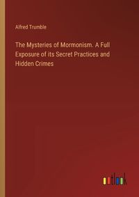 Cover image for The Mysteries of Mormonism. A Full Exposure of its Secret Practices and Hidden Crimes