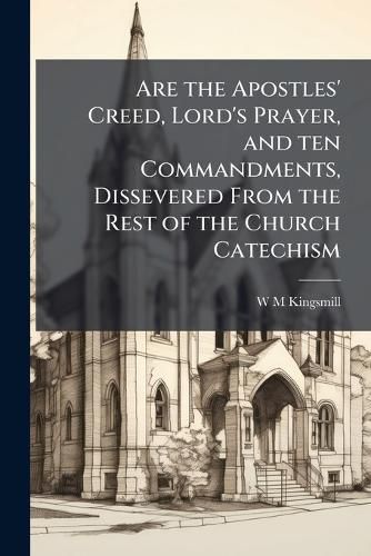 Cover image for Are the Apostles' Creed, Lord's Prayer, and Ten Commandments, Dissevered from the Rest of the Church Catechism: An Authoritative Scheme of Religious Instruction and Education for the Young in Schools, According to the Church of England