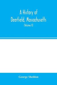 Cover image for A history of Deerfield, Massachusetts: the times when and the people by whom it was settled, unsettled and resettled: with a special study of the Indian wars in the Connecticut Valley. With genealogies (Volume II)