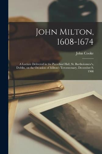 John Milton, 1608-1674: a Lecture Delivered in the Parochial Hall, St. Bartholomew's, Dublin, on the Occasion of Milton's Tercentenary, December 9, 1908