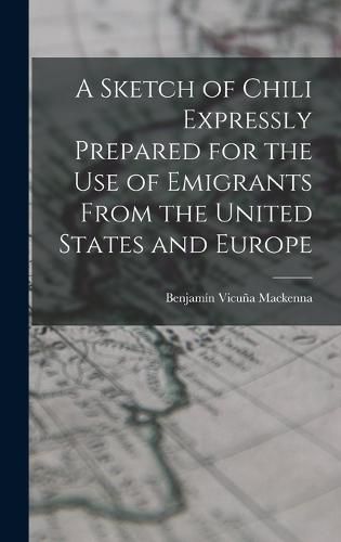 A Sketch of Chili Expressly Prepared for the Use of Emigrants From the United States and Europe