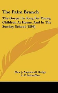 Cover image for The Palm Branch: The Gospel in Song for Young Children at Home, and in the Sunday School (1898)