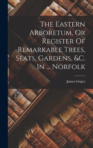 Cover image for The Eastern Arboretum, Or Register Of Remarkable Trees, Seats, Gardens, &c. In ... Norfolk