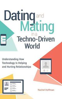 Cover image for Dating and Mating in a Techno-Driven World: Understanding How Technology Is Helping and Hurting Relationships