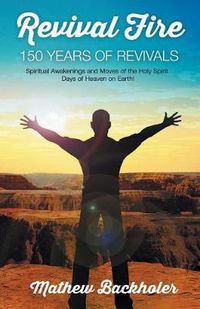 Cover image for Revival Fire - 150 Years of Revivals, Spiritual Awakenings and Moves of the Holy Spirit: Days of Heaven on Earth!