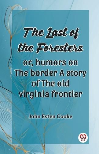 The Last Of The Foresters Or, Humors On The Border A Story Of The Old Virginia Frontier