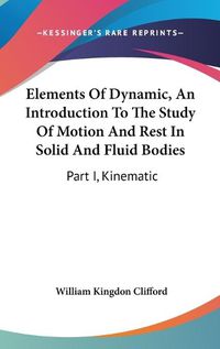 Cover image for Elements of Dynamic, an Introduction to the Study of Motion and Rest in Solid and Fluid Bodies: Part I, Kinematic