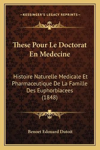 Cover image for These Pour Le Doctorat En Medecine: Histoire Naturelle Medicale Et Pharmaceutique de La Famille Des Euphorbiacees (1848)