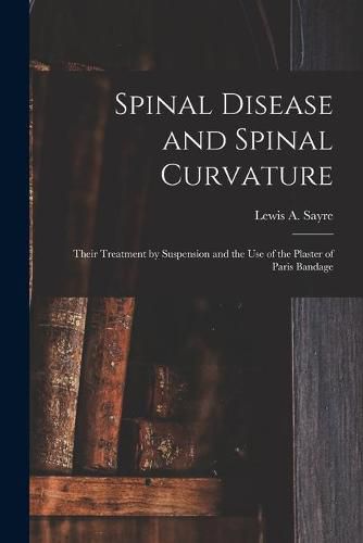 Cover image for Spinal Disease and Spinal Curvature: Their Treatment by Suspension and the Use of the Plaster of Paris Bandage