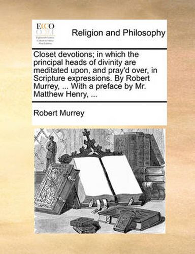 Cover image for Closet Devotions; In Which the Principal Heads of Divinity Are Meditated Upon, and Pray'd Over, in Scripture Expressions. by Robert Murrey, ... with a Preface by Mr. Matthew Henry, ...