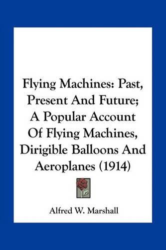 Flying Machines: Past, Present and Future; A Popular Account of Flying Machines, Dirigible Balloons and Aeroplanes (1914)