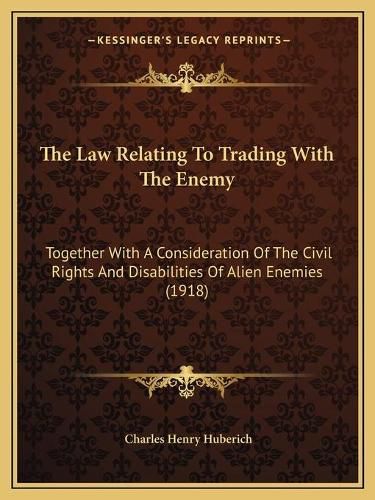 Cover image for The Law Relating to Trading with the Enemy: Together with a Consideration of the Civil Rights and Disabilities of Alien Enemies (1918)