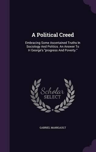 Cover image for A Political Creed: Embracing Some Ascertained Truths in Sociology and Politics. an Answer to H George's Progress and Poverty.