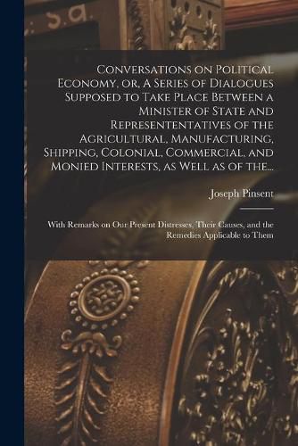 Cover image for Conversations on Political Economy, or, A Series of Dialogues Supposed to Take Place Between a Minister of State and Represententatives of the Agricultural, Manufacturing, Shipping, Colonial, Commercial, and Monied Interests, as Well as of The...