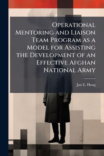 Cover image for Operational Mentoring and Liaison Team Program as a Model for Assisting the Development of an Effective Afghan National Army