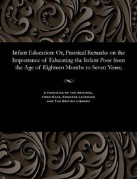 Cover image for Infant Education: Or, Practical Remarks on the Importance of Educating the Infant Poor from the Age of Eighteen Months to Seven Years;