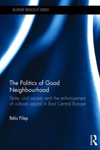 Cover image for The Politics of Good Neighbourhood: State, civil society and the enhancement of cultural capital in East Central Europe