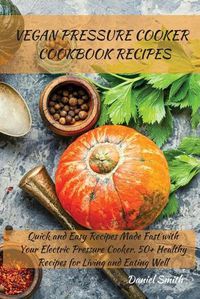 Cover image for Vegan Pressure Cooker Cookbook Recipes: Quick and Easy Recipes Made Fast with Your Electric Pressure Cooker. 50+ Healthy Recipes for Living and Eating Well
