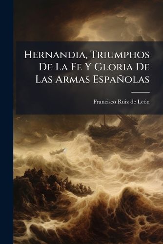Cover image for Hernandia, Triumphos de La Fe y Gloria de Las Armas Espa Olas: Poema Heroyco, Conquista de Mexico ... Proezas de Hernan-Cortes ... y Grandezas del Nuevo Mundo / Lo Cantaba ... Francisco Ruiz de Leon ...