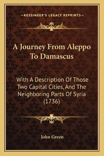 Cover image for A Journey from Aleppo to Damascus: With a Description of Those Two Capital Cities, and the Neighboring Parts of Syria (1736)