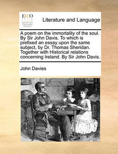 Cover image for A Poem on the Immortality of the Soul. by Sir John Davis. to Which Is Prefixed an Essay Upon the Same Subject, by Dr. Thomas Sheridan. Together with Historical Relations Concerning Ireland. by Sir John Davis.