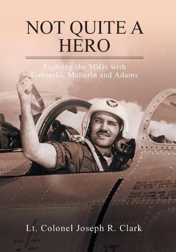 Not Quite a Hero: Fighting the MiGs with Gabreski, Mahurin and Adams