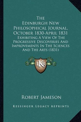 Cover image for The Edinburgh New Philosophical Journal, October 1830-April 1831: Exhibiting a View of the Progressive Discoveries and Improvements in the Sciences and the Arts (1831)