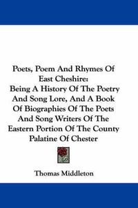 Cover image for Poets, Poem and Rhymes of East Cheshire: Being a History of the Poetry and Song Lore, and a Book of Biographies of the Poets and Song Writers of the Eastern Portion of the County Palatine of Chester